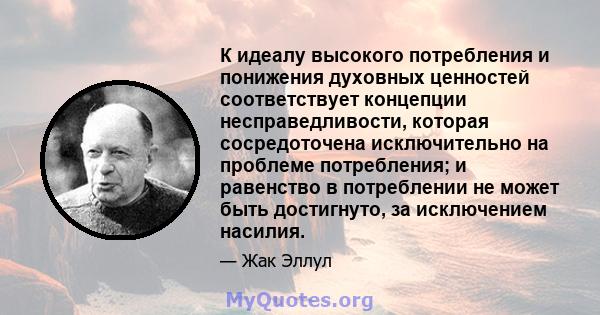 К идеалу высокого потребления и понижения духовных ценностей соответствует концепции несправедливости, которая сосредоточена исключительно на проблеме потребления; и равенство в потреблении не может быть достигнуто, за