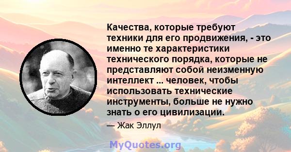 Качества, которые требуют техники для его продвижения, - это именно те характеристики технического порядка, которые не представляют собой неизменную интеллект ... человек, чтобы использовать технические инструменты,