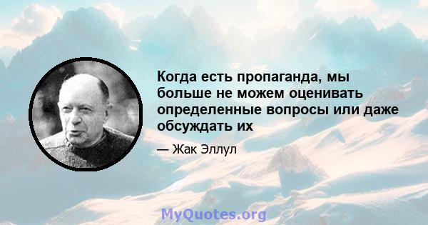 Когда есть пропаганда, мы больше не можем оценивать определенные вопросы или даже обсуждать их