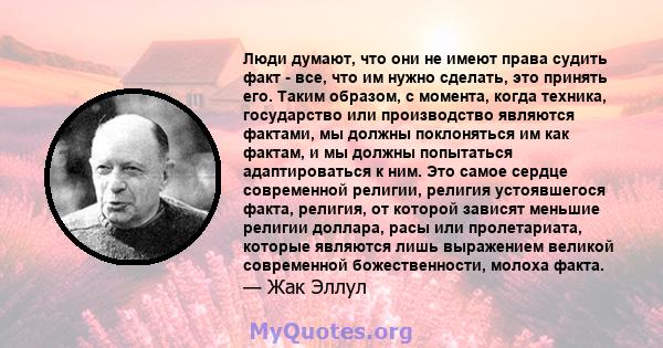 Люди думают, что они не имеют права судить факт - все, что им нужно сделать, это принять его. Таким образом, с момента, когда техника, государство или производство являются фактами, мы должны поклоняться им как фактам,