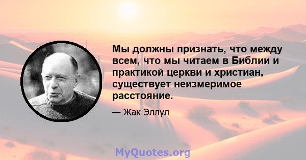 Мы должны признать, что между всем, что мы читаем в Библии и практикой церкви и христиан, существует неизмеримое расстояние.