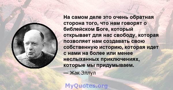 На самом деле это очень обратная сторона того, что нам говорят о библейском Боге, который открывает для нас свободу, которая позволяет нам создавать свою собственную историю, которая идет с нами на более или менее