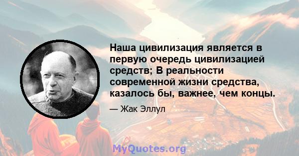 Наша цивилизация является в первую очередь цивилизацией средств; В реальности современной жизни средства, казалось бы, важнее, чем концы.