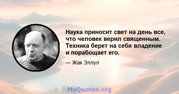 Наука приносит свет на день все, что человек верил священным. Техника берет на себя владение и порабощает его.