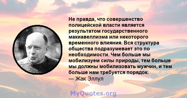 Не правда, что совершенство полицейской власти является результатом государственного макиавеллизма или некоторого временного влияния. Вся структура общества подразумевает это по необходимости. Чем больше мы мобилизуем