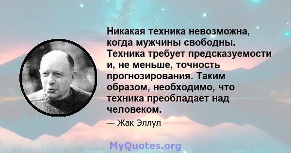 Никакая техника невозможна, когда мужчины свободны. Техника требует предсказуемости и, не меньше, точность прогнозирования. Таким образом, необходимо, что техника преобладает над человеком.