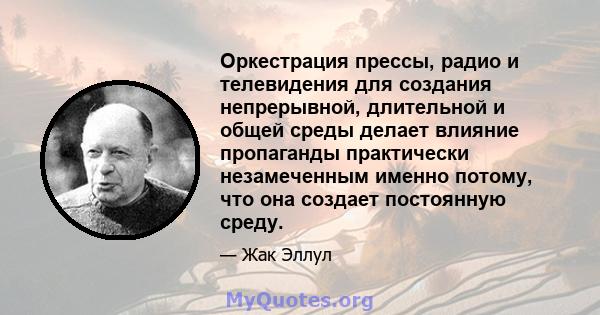 Оркестрация прессы, радио и телевидения для создания непрерывной, длительной и общей среды делает влияние пропаганды практически незамеченным именно потому, что она создает постоянную среду.