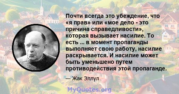 Почти всегда это убеждение, что «я прав» или «мое дело - это причина справедливости», которая вызывает насилие. То есть ... в момент пропаганды выполняет свою работу, насилие раскрывается. И насилие может быть уменьшено 