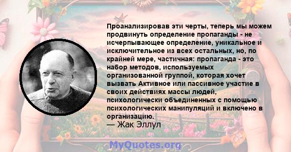 Проанализировав эти черты, теперь мы можем продвинуть определение пропаганды - не исчерпывающее определение, уникальное и исключительное из всех остальных, но, по крайней мере, частичная: пропаганда - это набор методов, 