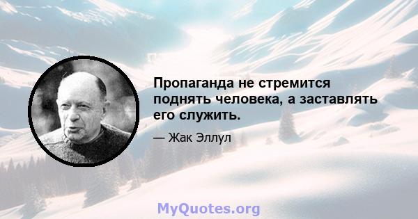 Пропаганда не стремится поднять человека, а заставлять его служить.