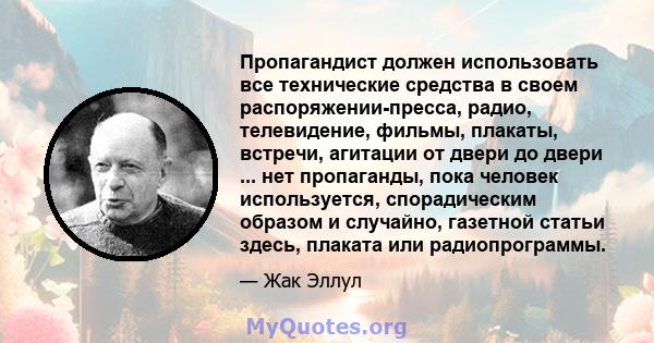 Пропагандист должен использовать все технические средства в своем распоряжении-пресса, радио, телевидение, фильмы, плакаты, встречи, агитации от двери до двери ... нет пропаганды, пока человек используется,