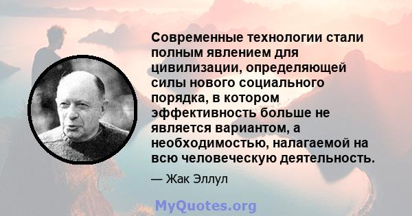 Современные технологии стали полным явлением для цивилизации, определяющей силы нового социального порядка, в котором эффективность больше не является вариантом, а необходимостью, налагаемой на всю человеческую