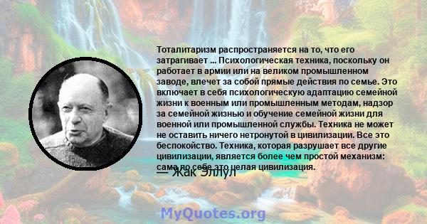 Тоталитаризм распространяется на то, что его затрагивает ... Психологическая техника, поскольку он работает в армии или на великом промышленном заводе, влечет за собой прямые действия по семье. Это включает в себя