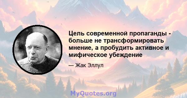 Цель современной пропаганды - больше не трансформировать мнение, а пробудить активное и мифическое убеждение