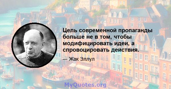 Цель современной пропаганды больше не в том, чтобы модифицировать идеи, а спровоцировать действия.