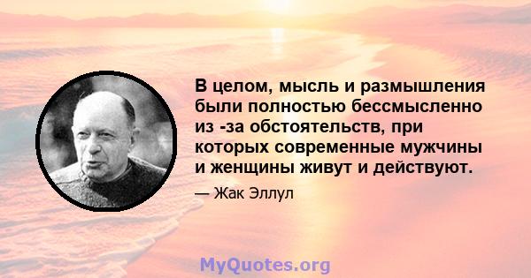 В целом, мысль и размышления были полностью бессмысленно из -за обстоятельств, при которых современные мужчины и женщины живут и действуют.