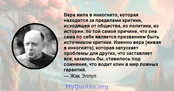 Вера жила в инкогнито, которая находится за пределами критики, исходящей от общества, из политики, из истории, по той самой причине, что она сама по себе является призванием быть источником критики. Именно вера (живая в 