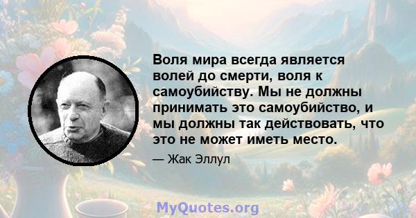 Воля мира всегда является волей до смерти, воля к самоубийству. Мы не должны принимать это самоубийство, и мы должны так действовать, что это не может иметь место.