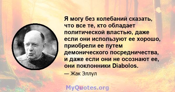 Я могу без колебаний сказать, что все те, кто обладает политической властью, даже если они используют ее хорошо, приобрели ее путем демонического посредничества, и даже если они не осознают ее, они поклонники Diabolos.