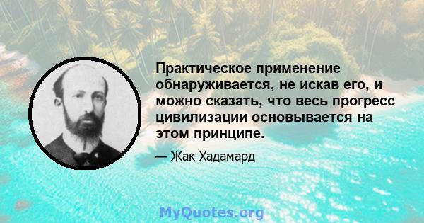 Практическое применение обнаруживается, не искав его, и можно сказать, что весь прогресс цивилизации основывается на этом принципе.