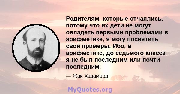 Родителям, которые отчаялись, потому что их дети не могут овладеть первыми проблемами в арифметике, я могу посвятить свои примеры. Ибо, в арифметике, до седьмого класса я не был последним или почти последним.