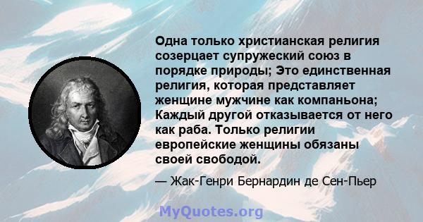 Одна только христианская религия созерцает супружеский союз в порядке природы; Это единственная религия, которая представляет женщине мужчине как компаньона; Каждый другой отказывается от него как раба. Только религии