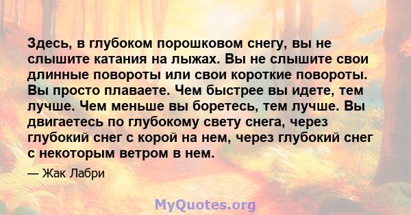 Здесь, в глубоком порошковом снегу, вы не слышите катания на лыжах. Вы не слышите свои длинные повороты или свои короткие повороты. Вы просто плаваете. Чем быстрее вы идете, тем лучше. Чем меньше вы боретесь, тем лучше. 