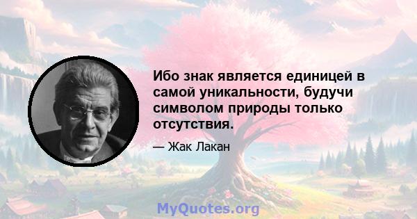 Ибо знак является единицей в самой уникальности, будучи символом природы только отсутствия.