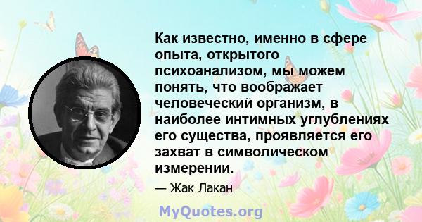 Как известно, именно в сфере опыта, открытого психоанализом, мы можем понять, что воображает человеческий организм, в наиболее интимных углублениях его существа, проявляется его захват в символическом измерении.