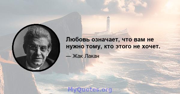 Любовь означает, что вам не нужно тому, кто этого не хочет.