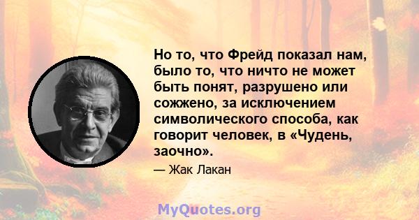 Но то, что Фрейд показал нам, было то, что ничто не может быть понят, разрушено или сожжено, за исключением символического способа, как говорит человек, в «Чудень, заочно».