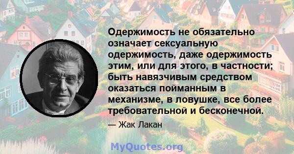 Одержимость не обязательно означает сексуальную одержимость, даже одержимость этим, или для этого, в частности; быть навязчивым средством оказаться пойманным в механизме, в ловушке, все более требовательной и