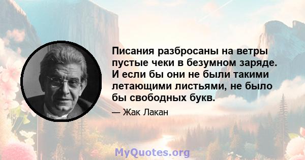 Писания разбросаны на ветры пустые чеки в безумном заряде. И если бы они не были такими летающими листьями, не было бы свободных букв.