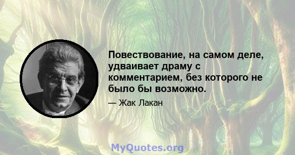 Повествование, на самом деле, удваивает драму с комментарием, без которого не было бы возможно.