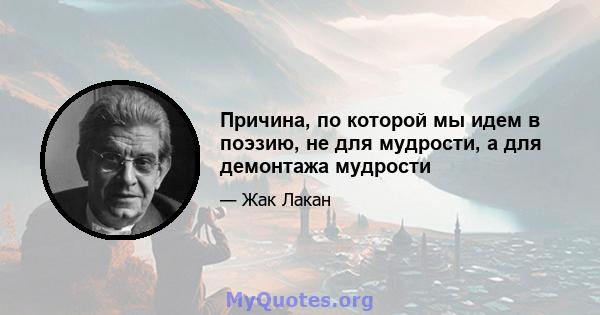 Причина, по которой мы идем в поэзию, не для мудрости, а для демонтажа мудрости