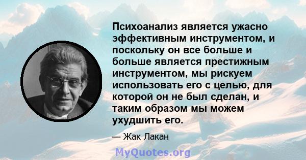 Психоанализ является ужасно эффективным инструментом, и поскольку он все больше и больше является престижным инструментом, мы рискуем использовать его с целью, для которой он не был сделан, и таким образом мы можем