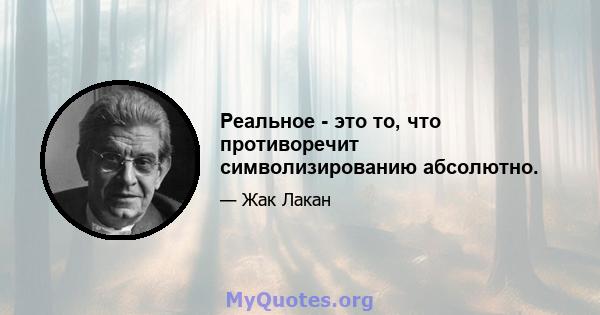 Реальное - это то, что противоречит символизированию абсолютно.