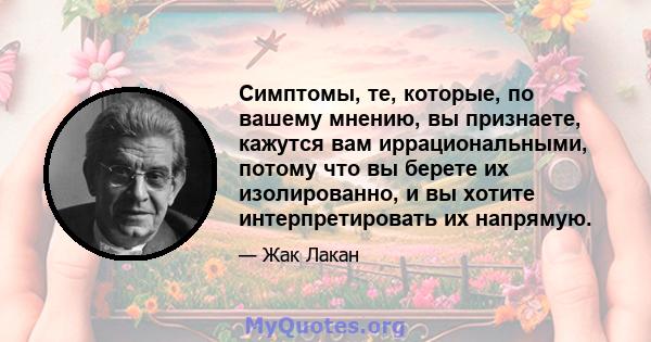 Симптомы, те, которые, по вашему мнению, вы признаете, кажутся вам иррациональными, потому что вы берете их изолированно, и вы хотите интерпретировать их напрямую.