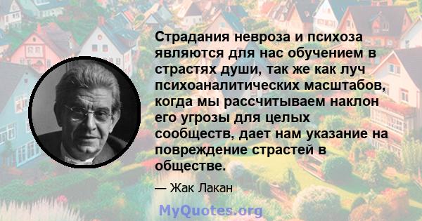 Страдания невроза и психоза являются для нас обучением в страстях души, так же как луч психоаналитических масштабов, когда мы рассчитываем наклон его угрозы для целых сообществ, дает нам указание на повреждение страстей 