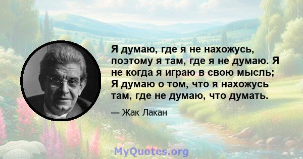 Я думаю, где я не нахожусь, поэтому я там, где я не думаю. Я не когда я играю в свою мысль; Я думаю о том, что я нахожусь там, где не думаю, что думать.