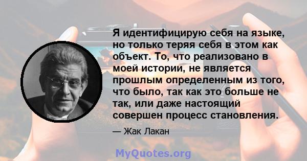 Я идентифицирую себя на языке, но только теряя себя в этом как объект. То, что реализовано в моей истории, не является прошлым определенным из того, что было, так как это больше не так, или даже настоящий совершен