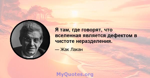 Я там, где говорят, что вселенная является дефектом в чистоте неразделения.