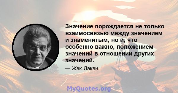 Значение порождается не только взаимосвязью между значением и знаменитым, но и, что особенно важно, положением значений в отношении других значений.