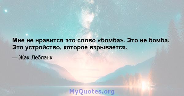 Мне не нравится это слово «бомба». Это не бомба. Это устройство, которое взрывается.