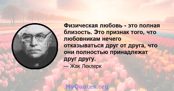 Физическая любовь - это полная близость. Это признак того, что любовникам нечего отказываться друг от друга, что они полностью принадлежат друг другу.