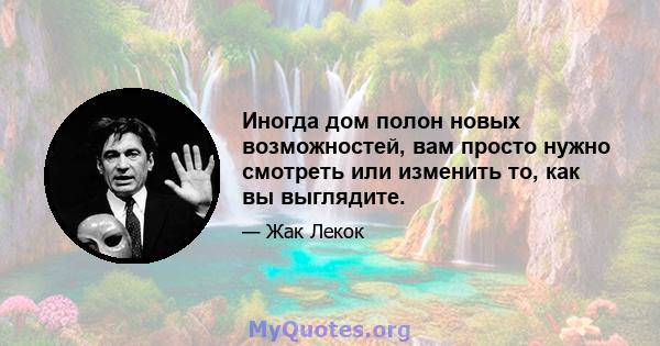 Иногда дом полон новых возможностей, вам просто нужно смотреть или изменить то, как вы выглядите.