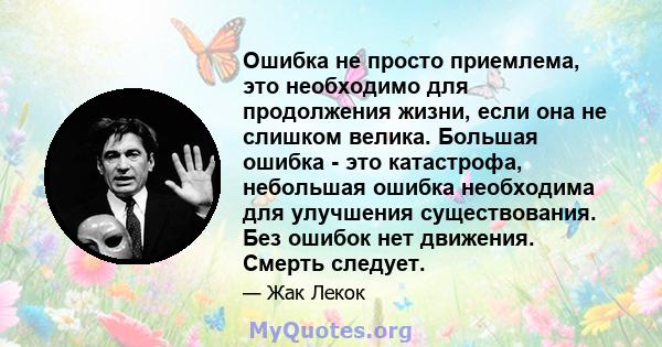 Ошибка не просто приемлема, это необходимо для продолжения жизни, если она не слишком велика. Большая ошибка - это катастрофа, небольшая ошибка необходима для улучшения существования. Без ошибок нет движения. Смерть