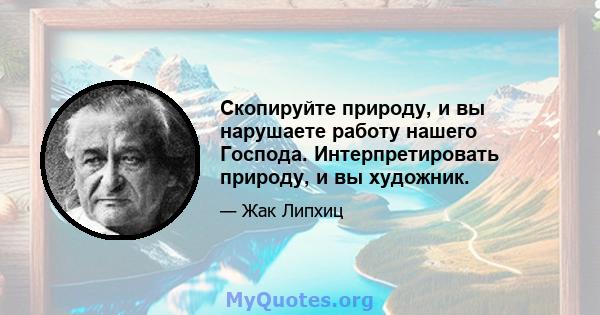 Скопируйте природу, и вы нарушаете работу нашего Господа. Интерпретировать природу, и вы художник.