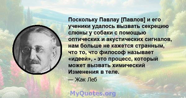 Поскольку Павлау [Павлов] и его ученики удалось вызвать секрецию слюны у собаки с помощью оптических и акустических сигналов, нам больше не кажется странным, что то, что философ называет «идеей», - это процесс, который