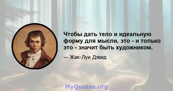 Чтобы дать тело и идеальную форму для мысли, это - и только это - значит быть художником.